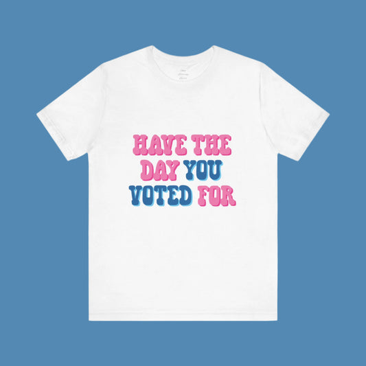 Have The Day You Voted For T-Shirt