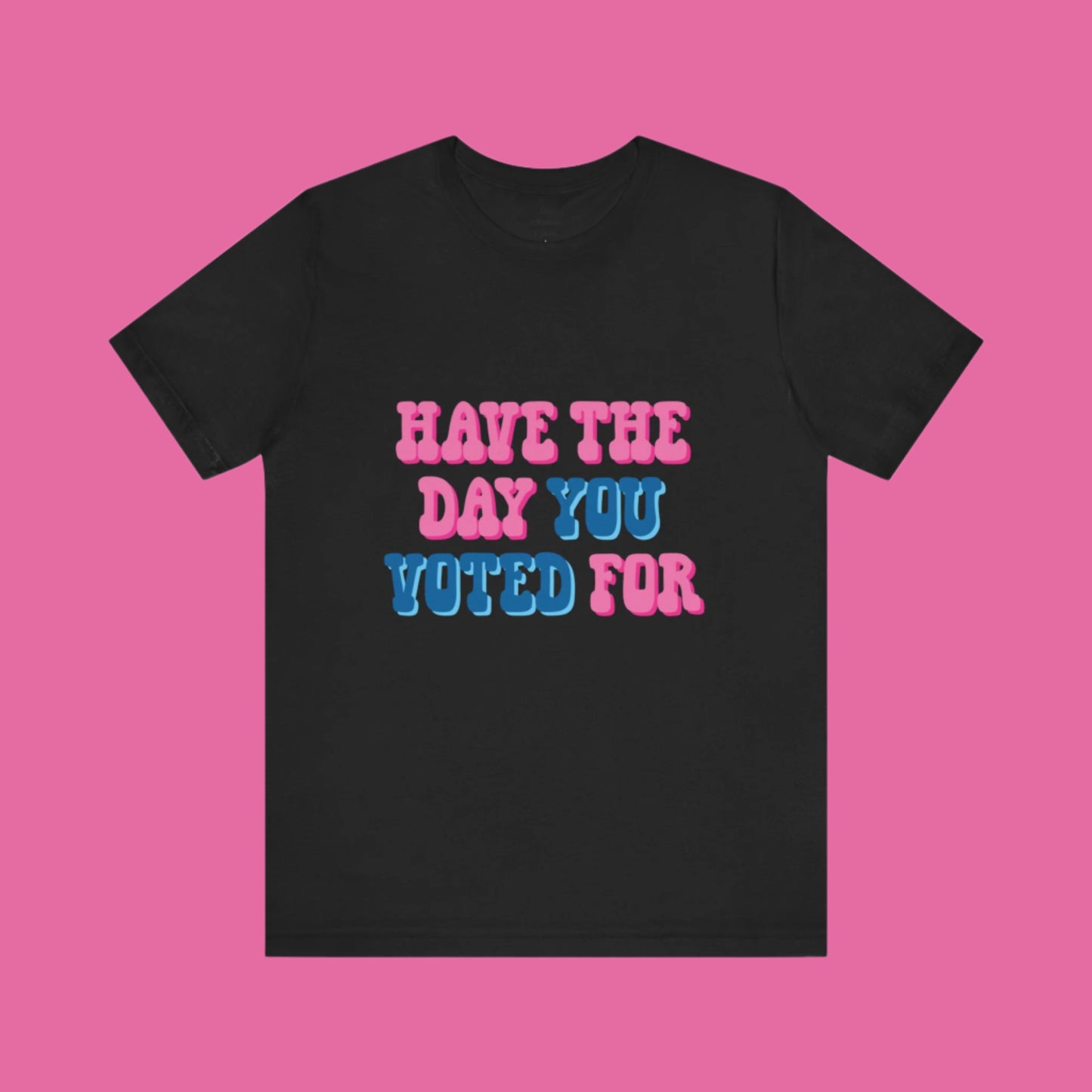 Have The Day You Voted For T-Shirt